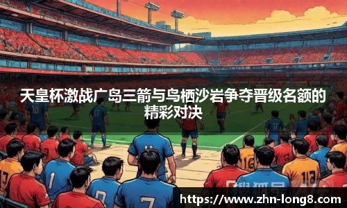 天皇杯激战广岛三箭与鸟栖沙岩争夺晋级名额的精彩对决